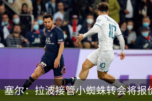 塞尔：拉波接管小蜘蛛转会将报价1.3亿欧；阿劳霍&拉菲无意离队