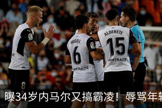 曝34岁内马尔又搞霸凌！辱骂年轻队友废物，去踢巴乙吧 本人回应