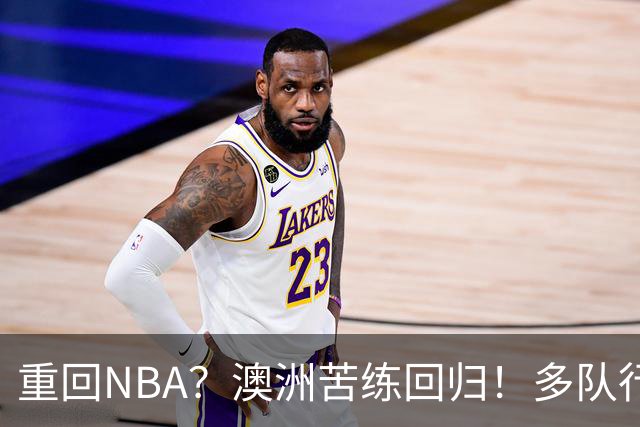 重回NBA？澳洲苦练回归！多队行动！状元该选哪里？